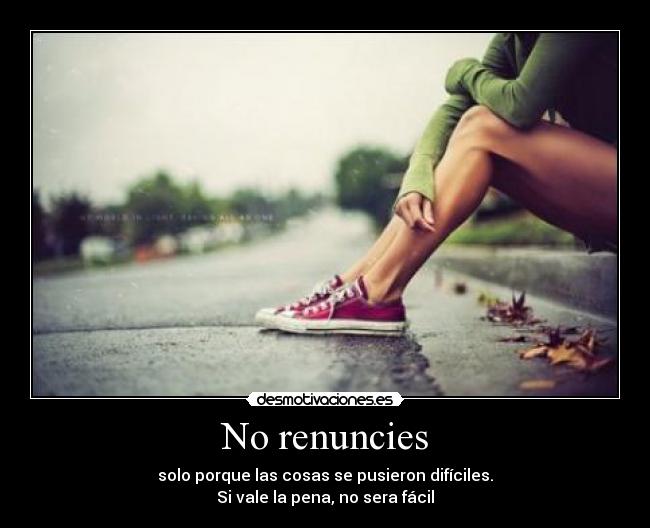No renuncies - solo porque las cosas se pusieron difíciles.
Si vale la pena, no sera fácil