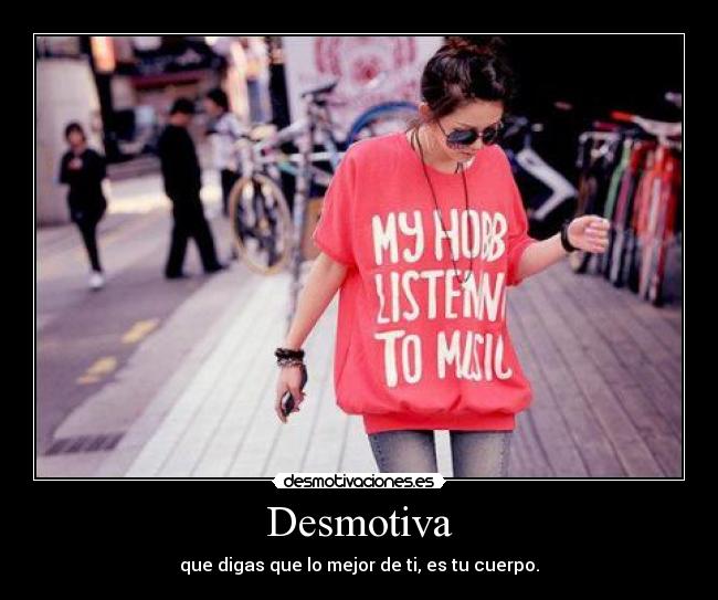 Desmotiva - que digas que lo mejor de ti, es tu cuerpo.