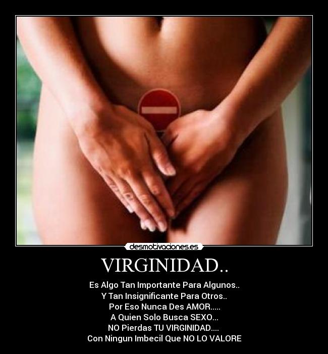 VIRGINIDAD.. - Es Algo Tan Importante Para Algunos..
Y Tan Insignificante Para Otros..
Por Eso Nunca Des AMOR.....
A Quien Solo Busca SEXO...
NO Pierdas TU VIRGINIDAD.... 
Con Ningun Imbecil Que NO LO VALORE