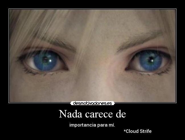 Nada carece de - importancia para mí. 
                                                                               *Cloud Strife