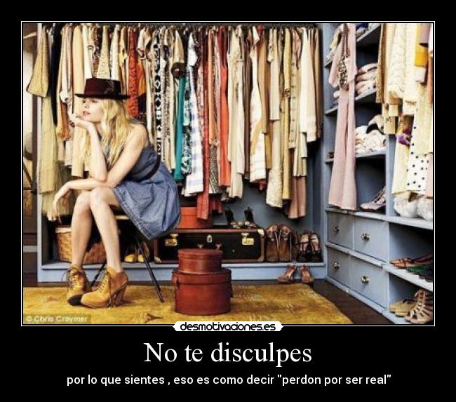 No te disculpes - por lo que sientes , eso es como decir perdon por ser real