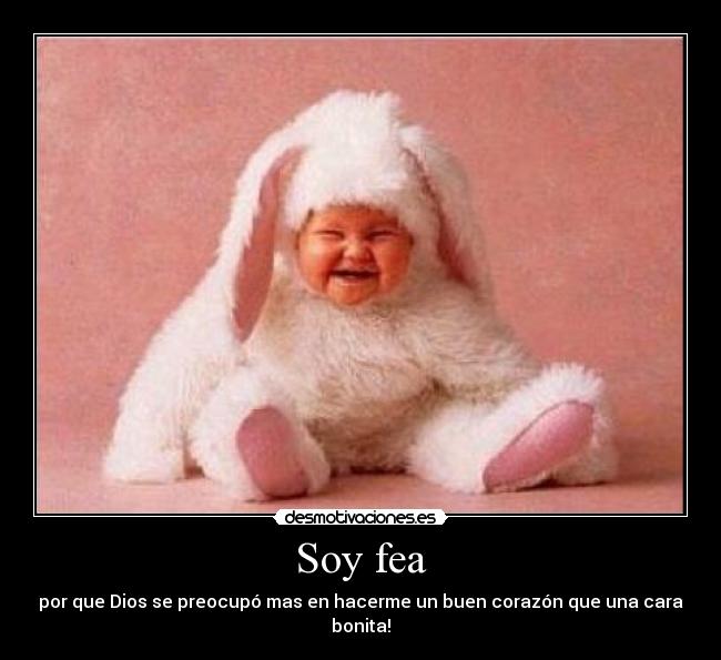 Soy fea - por que Dios se preocupó mas en hacerme un buen corazón que una cara bonita!