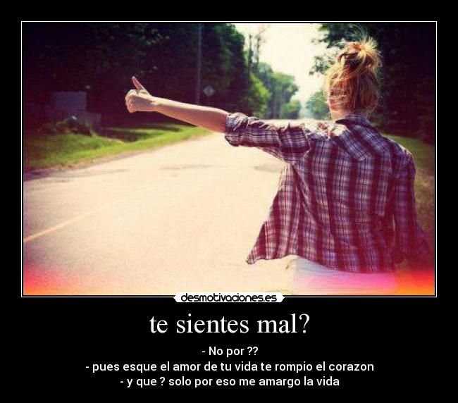 te sientes mal? - - No por ??
- pues esque el amor de tu vida te rompio el corazon
- y que ? solo por eso me amargo la vida
