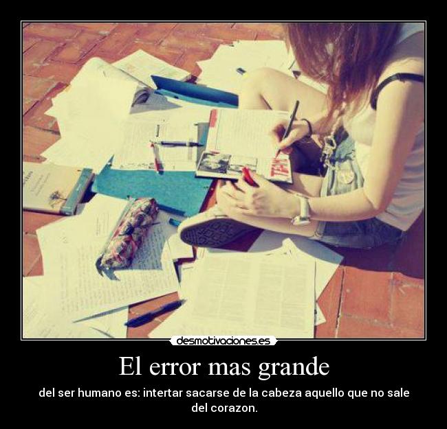El error mas grande - del ser humano es: intertar sacarse de la cabeza aquello que no sale del corazon.