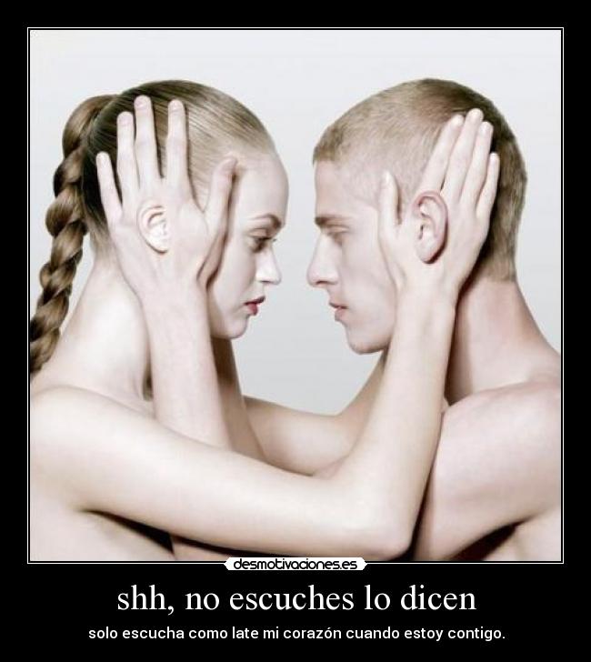 shh, no escuches lo dicen - solo escucha como late mi corazón cuando estoy contigo.