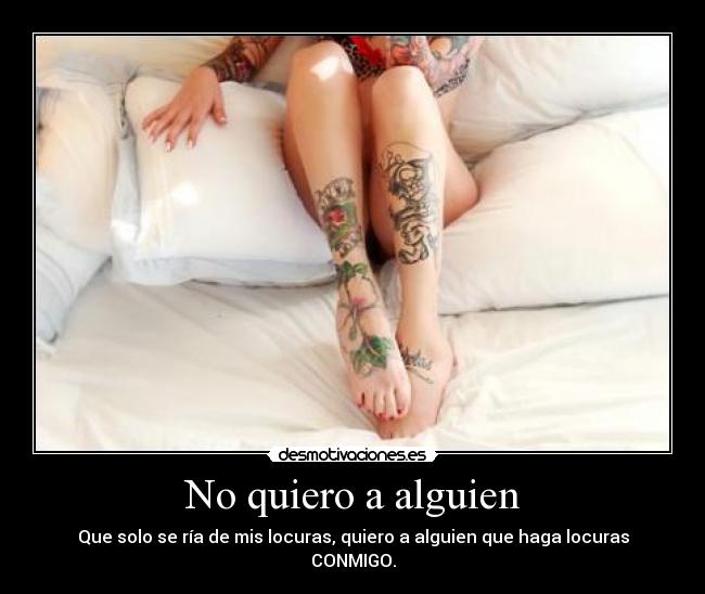 No quiero a alguien - Que solo se ría de mis locuras, quiero a alguien que haga locuras CONMIGO.