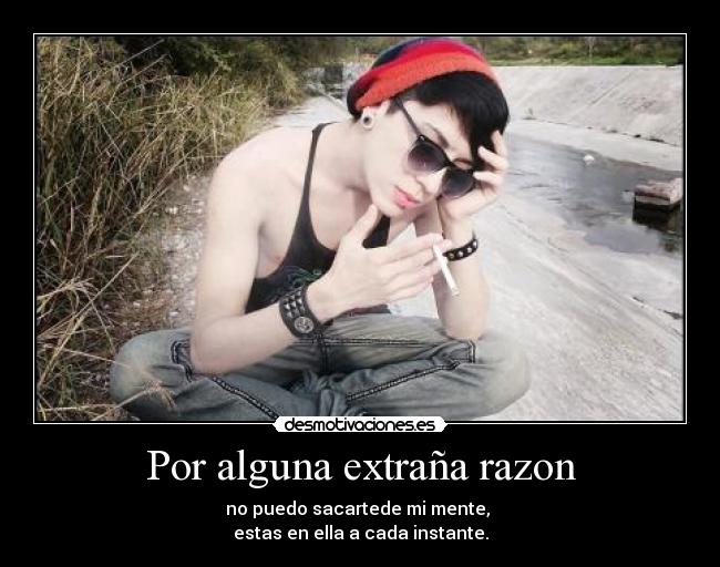 Por alguna extraña razon - no puedo sacartede mi mente,
estas en ella a cada instante.