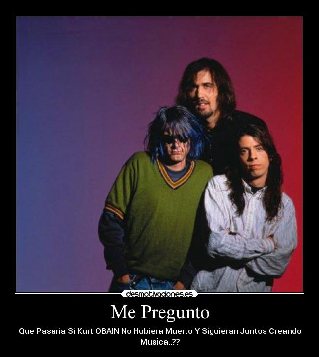 Me Pregunto - Que Pasaria Si Kurt OBAIN No Hubiera Muerto Y Siguieran Juntos Creando
Musica..??