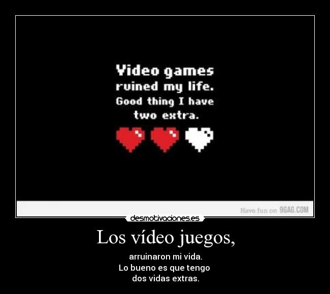 Los vídeo juegos, - arruinaron mi vida.
Lo bueno es que tengo
dos vidas extras.
