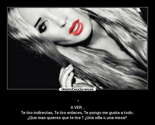 . - A VER ..
Te tiro indirectas, Te tiro enlaces, Te pongo me gusta a todo..
¿Que mas quieres que te tire ? ¿Una silla o una mesa? ♥