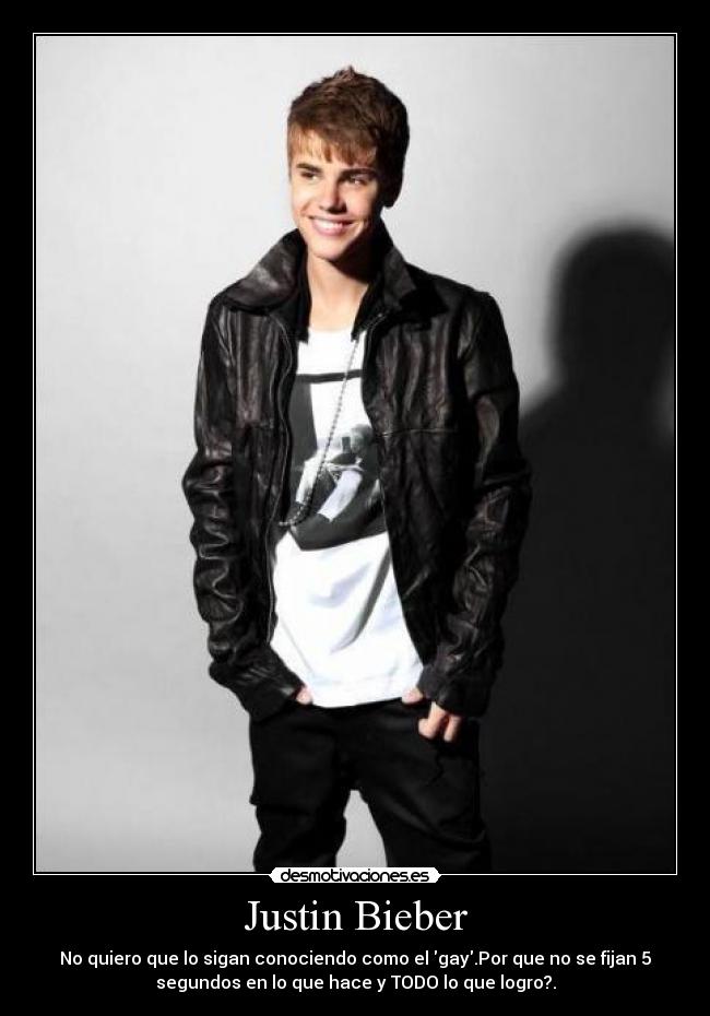 Justin Bieber - No quiero que lo sigan conociendo como el gay.Por que no se fijan 5
segundos en lo que hace y TODO lo que logro?.