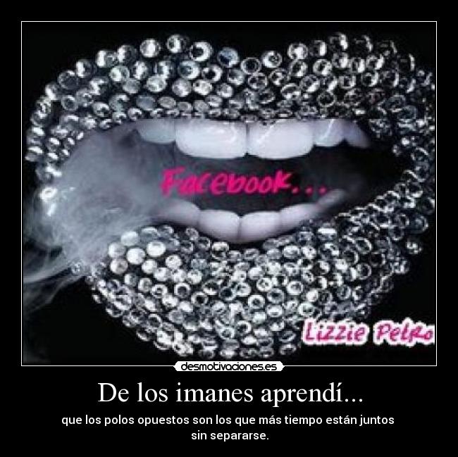 De los imanes aprendí... - que los polos opuestos son los que más tiempo están juntos 
sin separarse.