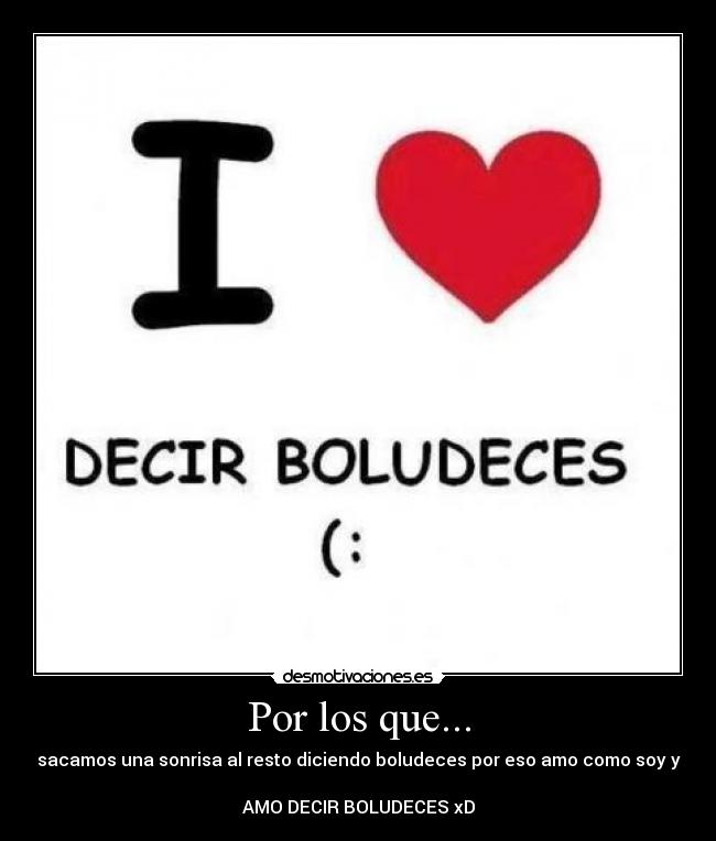 Por los que... - sacamos una sonrisa al resto diciendo boludeces por eso amo como soy y
AMO DECIR BOLUDECES xD