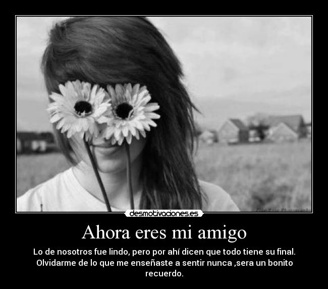 Ahora eres mi amigo - Lo de nosotros fue lindo, pero por ahí dicen que todo tiene su final.
Olvidarme de lo que me enseñaste a sentir nunca ,sera un bonito
recuerdo.