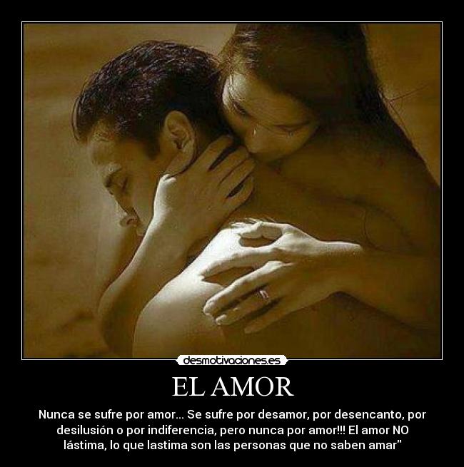 EL AMOR - Nunca se sufre por amor... Se sufre por desamor, por desencanto, por
desilusión o por indiferencia, pero nunca por amor!!! El amor NO
lástima, lo que lastima son las personas que no saben amar