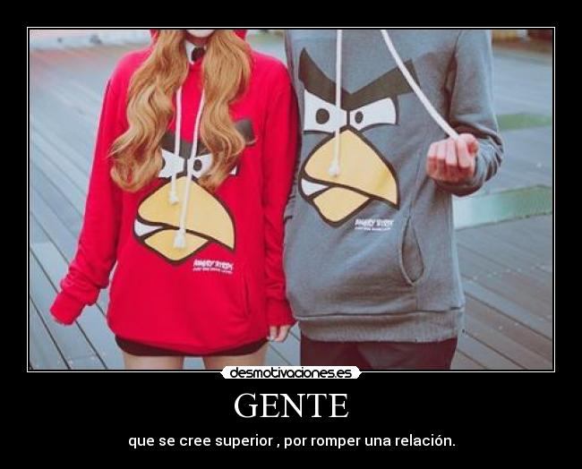 GENTE - que se cree superior , por romper una relación.