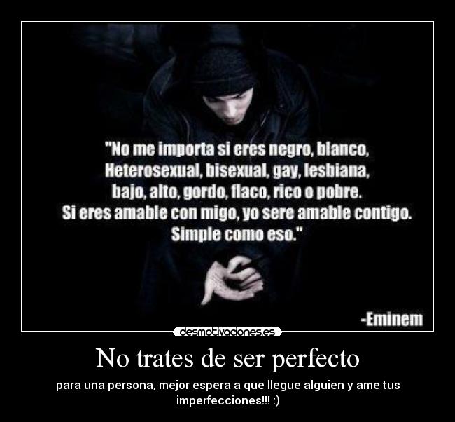 No trates de ser perfecto - para una persona, mejor espera a que llegue alguien y ame tus imperfecciones!!! :)