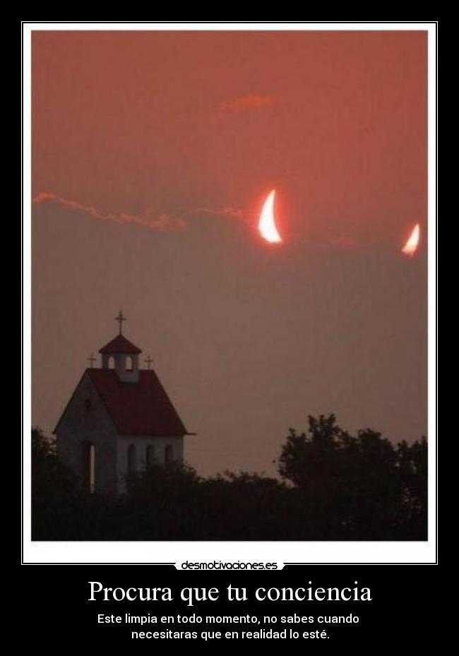 Procura que tu conciencia - Este limpia en todo momento, no sabes cuando 
necesitaras que en realidad lo esté.