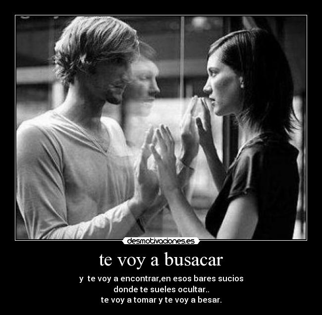 te voy a busacar - y te voy a encontrar,en esos bares sucios
donde te sueles ocultar..
te voy a tomar y te voy a besar.