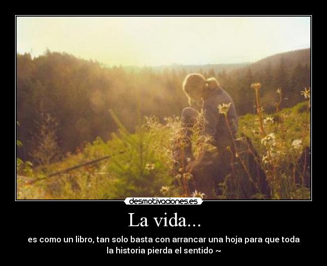 La vida... - es como un libro, tan solo basta con arrancar una hoja para que toda
la historia pierda el sentido ~