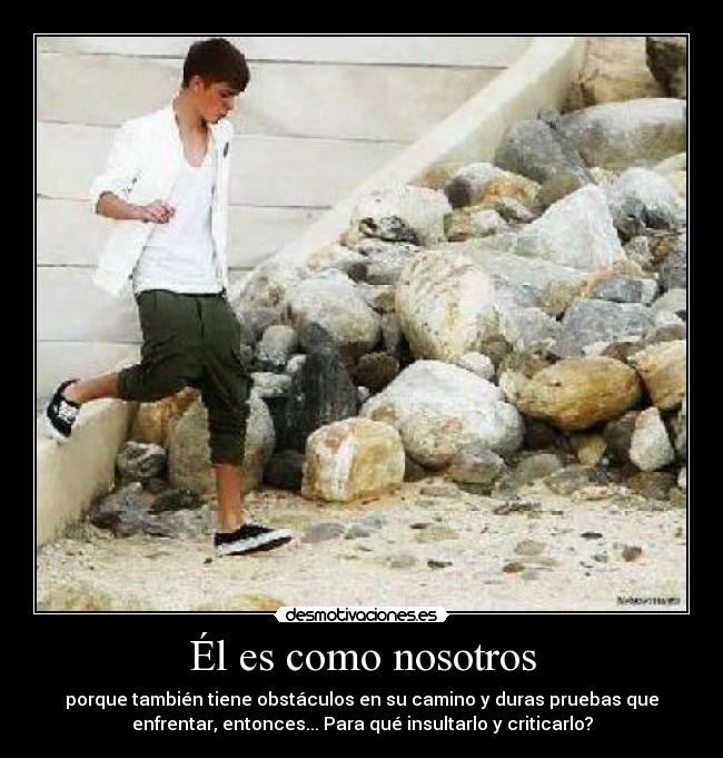 Él es como nosotros - porque también tiene obstáculos en su camino y duras pruebas que
enfrentar, entonces... Para qué insultarlo y criticarlo?
