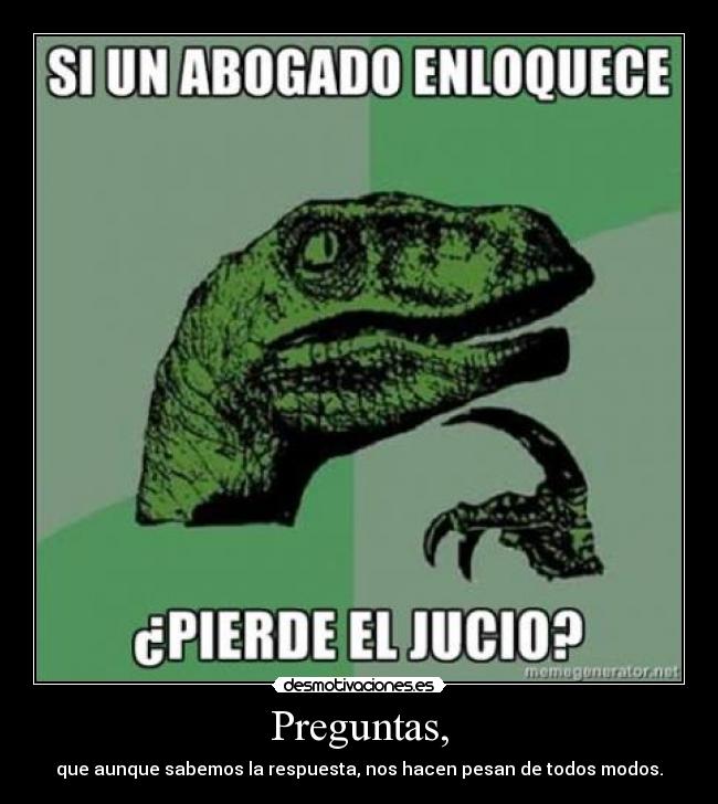 Preguntas, - que aunque sabemos la respuesta, nos hacen pesan de todos modos.