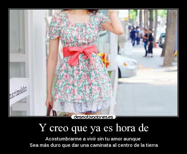 Y creo que ya es hora de - Acostumbrarme a vivir sin tu amor aunque
Sea más duro que dar una caminata al centro de la tierra