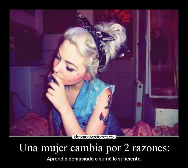 Una mujer cambia por 2 razones: - Aprendió demasiado o sufrió lo suficiente.