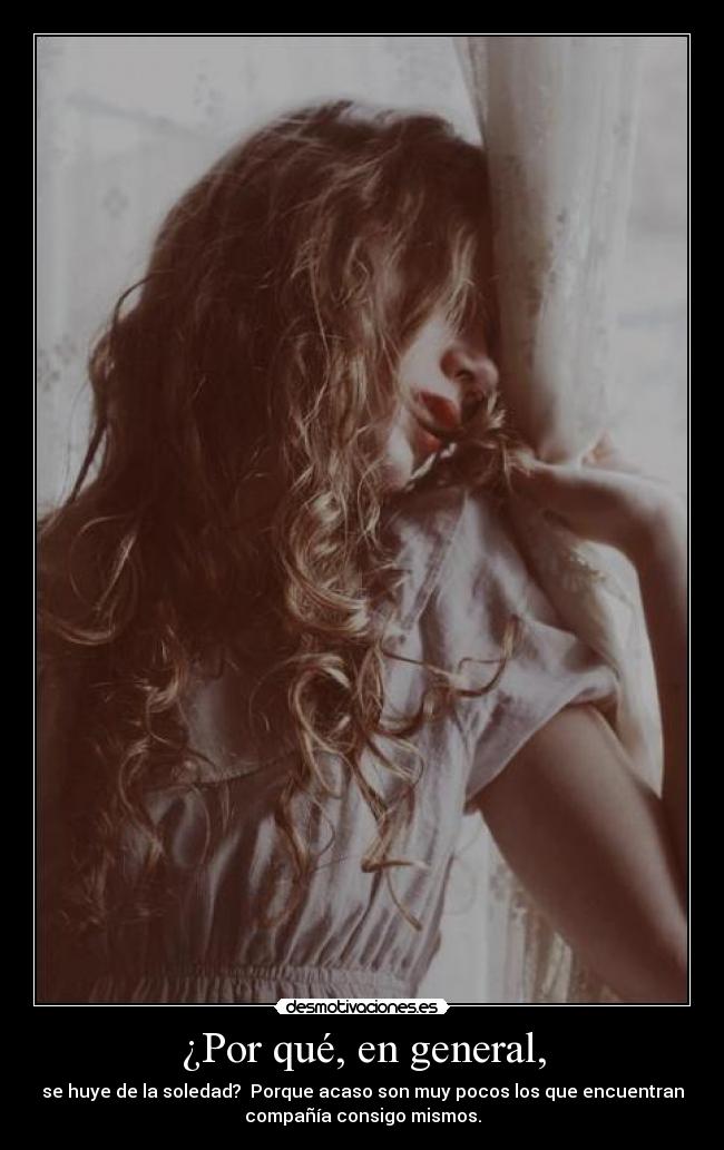 ¿Por qué, en general, - se huye de la soledad? Porque acaso son muy pocos los que encuentran
compañía consigo mismos.