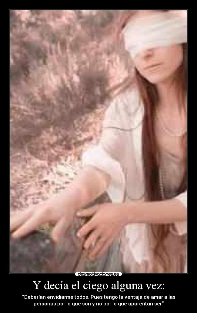 Y decía el ciego alguna vez: - Deberían envidiarme todos. Pues tengo la ventaja de amar a las
personas por lo que son y no por lo que aparentan ser