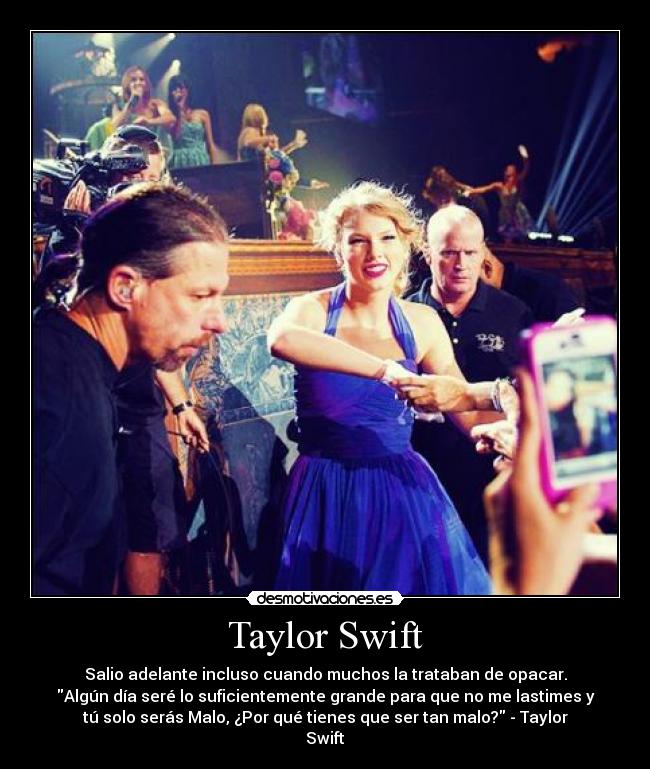Taylor Swift - Salio adelante incluso cuando muchos la trataban de opacar.
Algún día seré lo suficientemente grande para que no me lastimes y
tú solo serás Malo, ¿Por qué tienes que ser tan malo? - Taylor
Swift