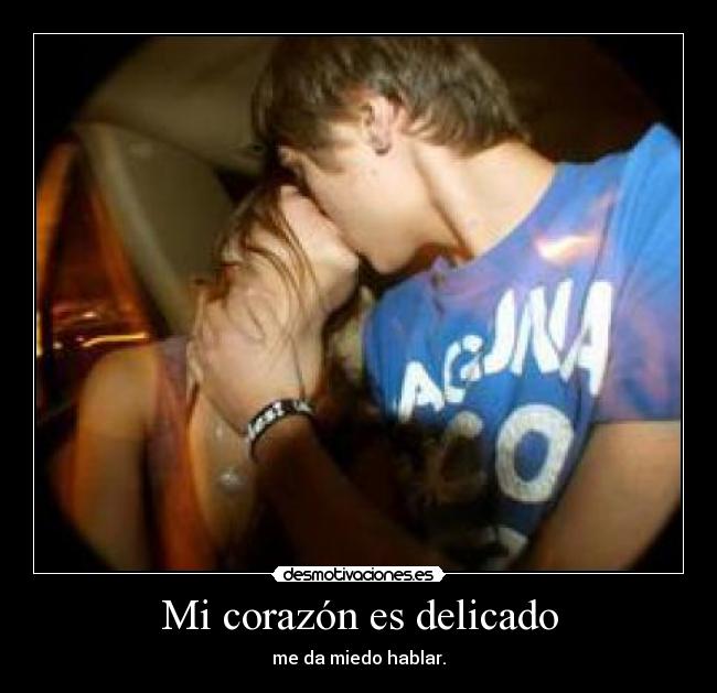 Mi corazón es delicado - me da miedo hablar.