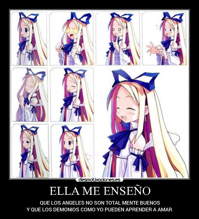 ELLA ME ENSEÑO - QUE LOS ANGELES NO SON TOTAL MENTE BUENOS
Y QUE LOS DEMONIOS COMO YO PUEDEN APRENDER A AMAR