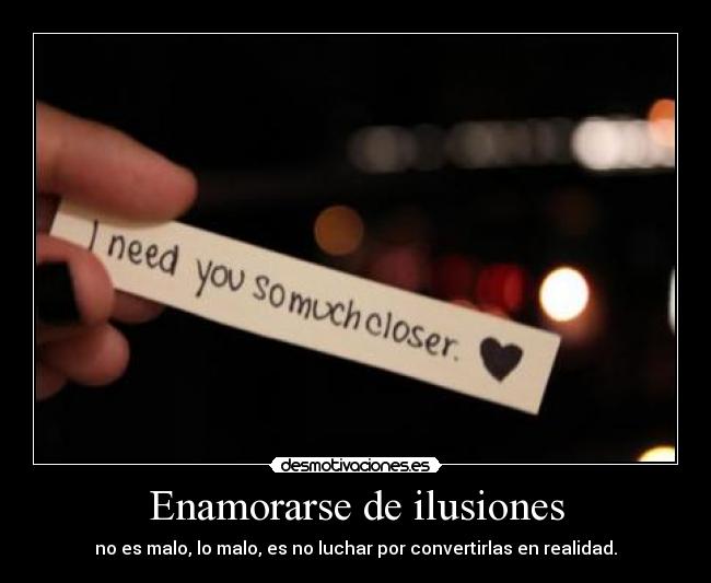 Enamorarse de ilusiones - no es malo, lo malo, es no luchar por convertirlas en realidad.