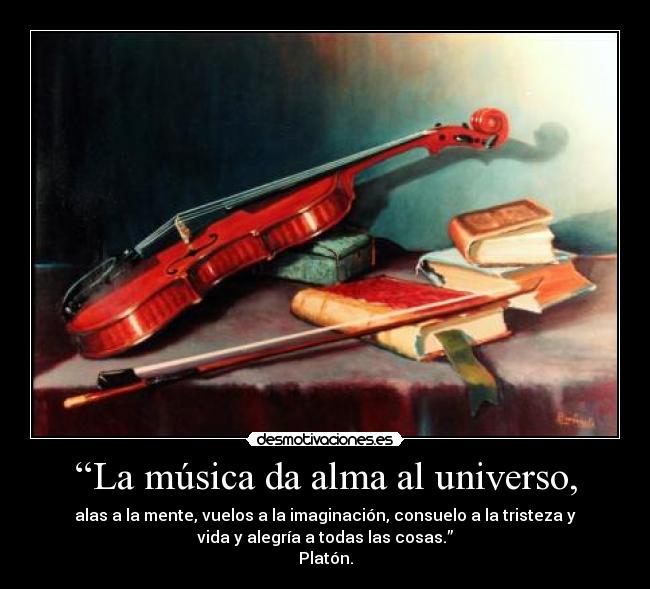 “La música da alma al universo, - alas a la mente, vuelos a la imaginación, consuelo a la tristeza y
vida y alegría a todas las cosas.”
Platón.