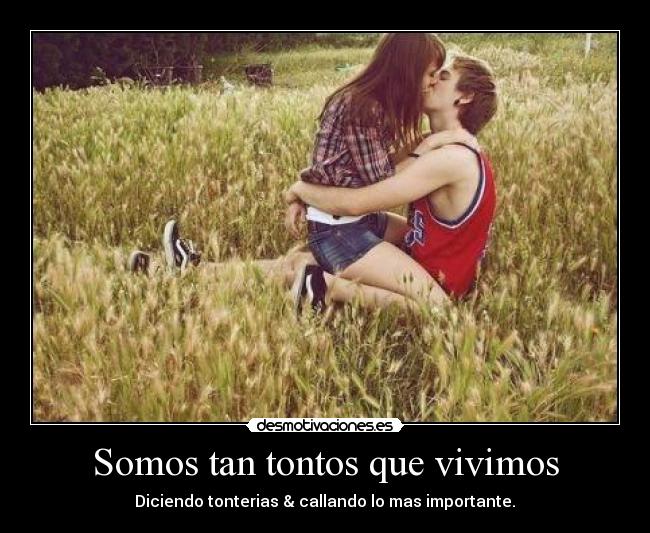 Somos tan tontos que vivimos - Diciendo tonterias & callando lo mas importante.♥