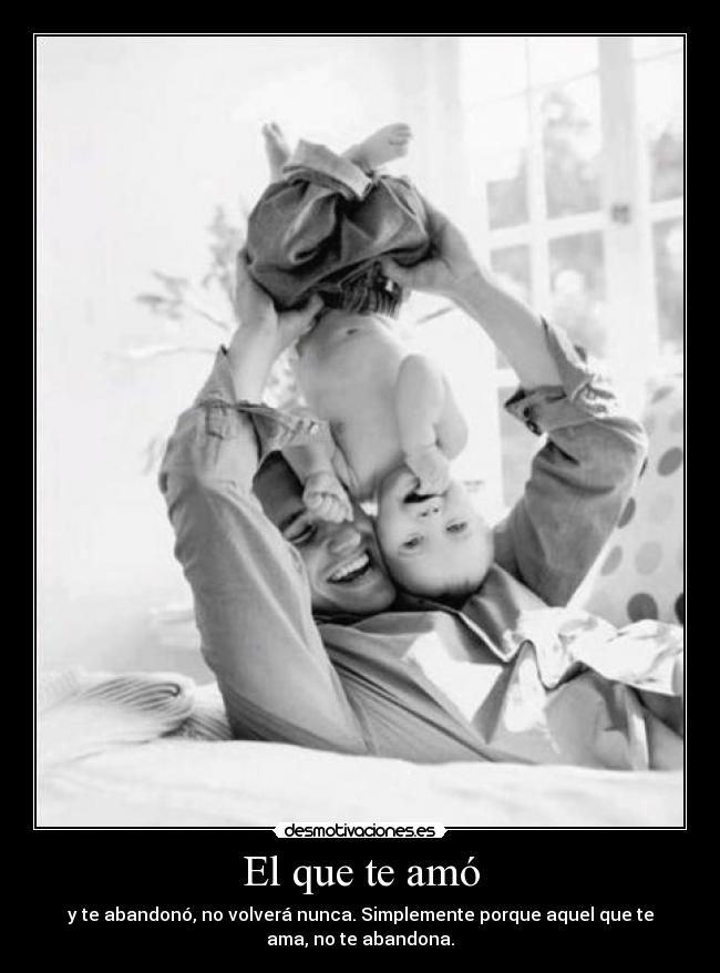 El que te amó - y te abandonó, no volverá nunca. Simplemente porque aquel que te
ama, no te abandona.