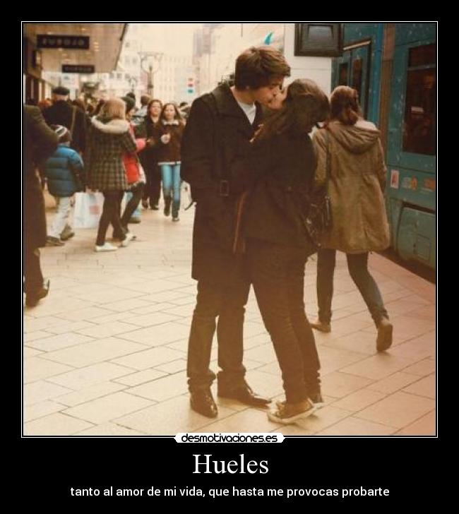 Hueles - tanto al amor de mi vida, que hasta me provocas probarte