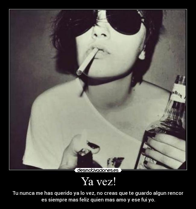 Ya vez! - Tu nunca me has querido ya lo vez, no creas que te guardo algun rencor
es siempre mas feliz quien mas amo y ese fui yo.