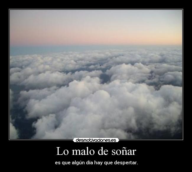 Lo malo de soñar - es que algún día hay que despertar.