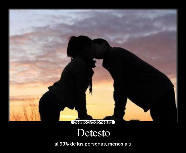 Detesto - al 99% de las personas, menos a ti.