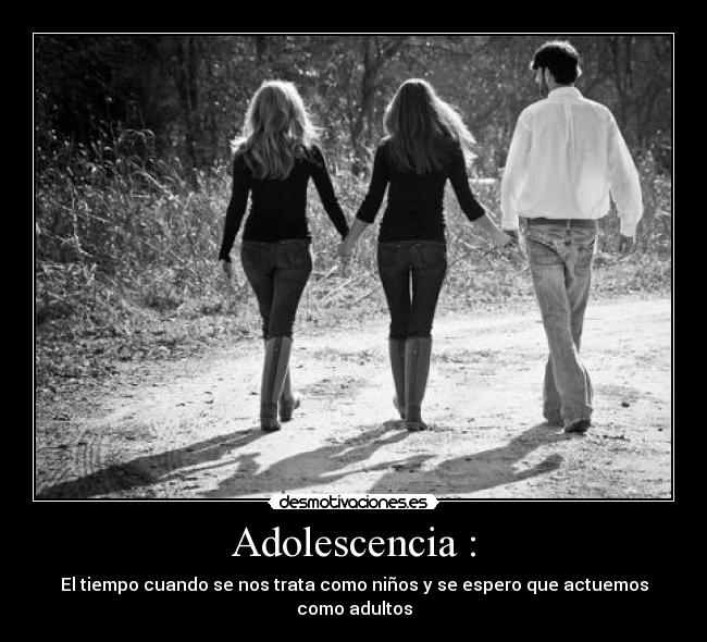 Adolescencia : - El tiempo cuando se nos trata como niños y se espero que actuemos como adultos
