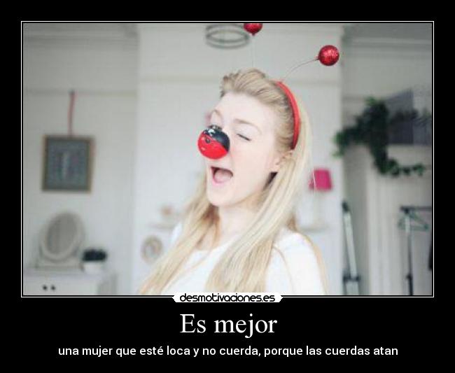 Es mejor - una mujer que esté loca y no cuerda, porque las cuerdas atan