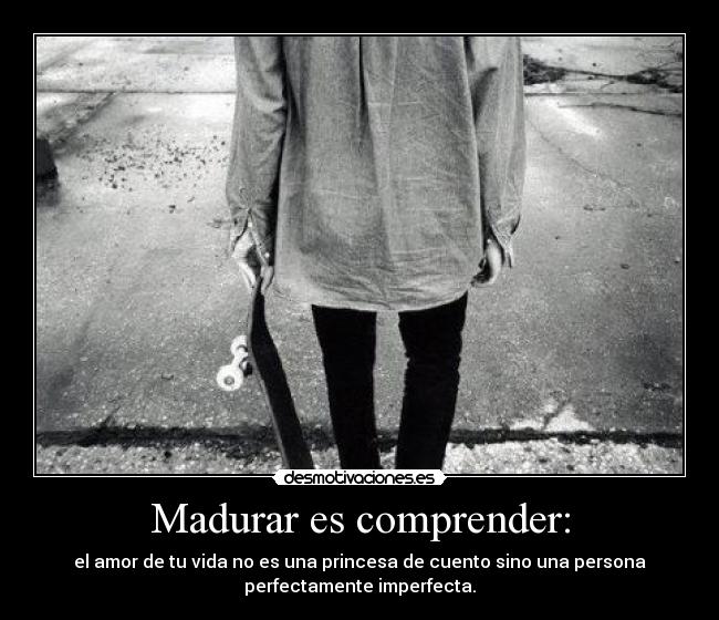 Madurar es comprender: - el amor de tu vida no es una princesa de cuento sino una persona
perfectamente imperfecta.
