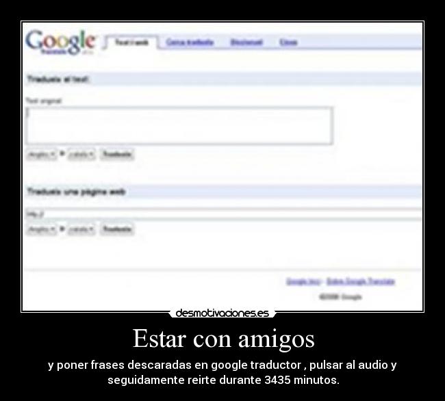 Estar con amigos - y poner frases descaradas en google traductor , pulsar al audio y
seguidamente reirte durante 3435 minutos.