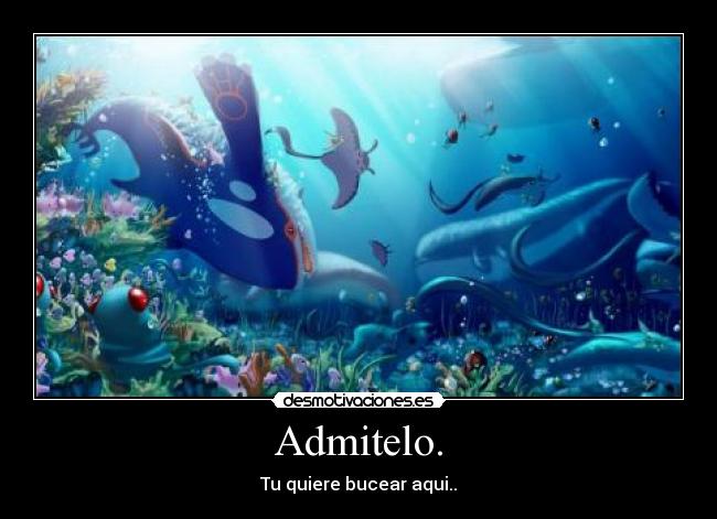 Admitelo. - Tu quiere bucear aqui..