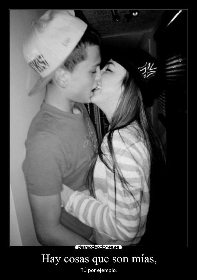 Hay cosas que son mías, - TÚ por ejemplo.