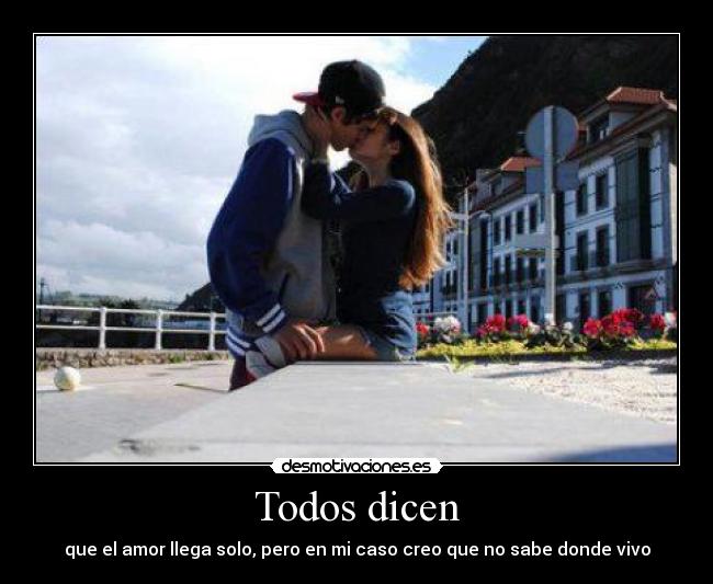 Todos dicen - que el amor llega solo, pero en mi caso creo que no sabe donde vivo