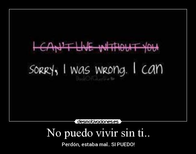 No puedo vivir sin ti.. - Perdón, estaba mal.. SI PUEDO!