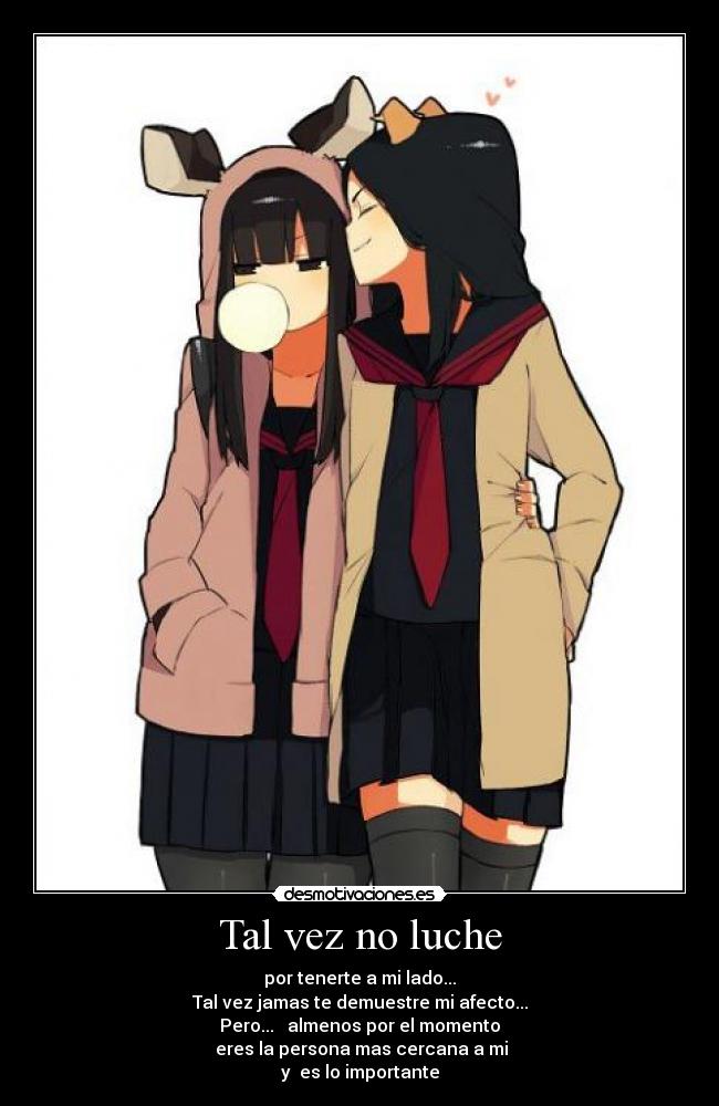 Tal vez no luche - por tenerte a mi lado...
Tal vez jamas te demuestre mi afecto...
Pero... almenos por el momento
eres la persona mas cercana a mi
y es lo importante